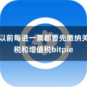 以前每进一票都要先缴纳关税和增值税bitpie