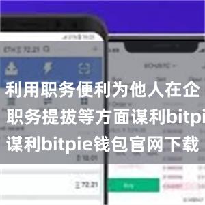 利用职务便利为他人在企业经营、职务提拔等方面谋利bitpie钱包官网下载