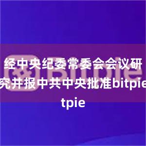 经中央纪委常委会会议研究并报中共中央批准bitpie