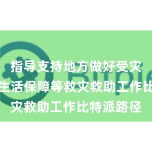 指导支持地方做好受灾群众基本生活保障等救灾救助工作比特派路径